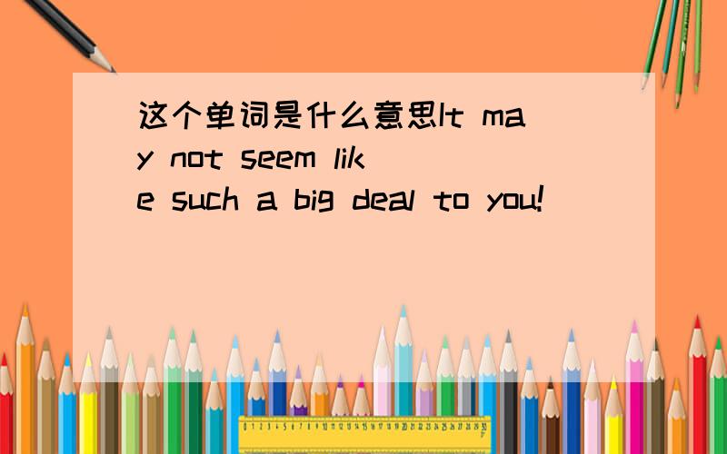 这个单词是什么意思It may not seem like such a big deal to you!