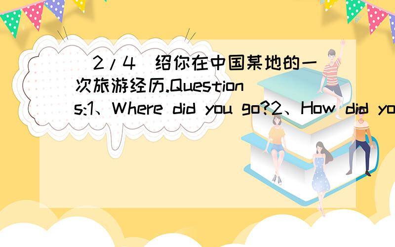 (2/4)绍你在中国某地的一次旅游经历.Questions:1、Where did you go?2、How did you go