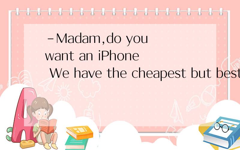 -Madam,do you want an iPhone We have the cheapest but best ones.-Never trying to fool me ____.A.no longer B.anymore C.no more D.some more