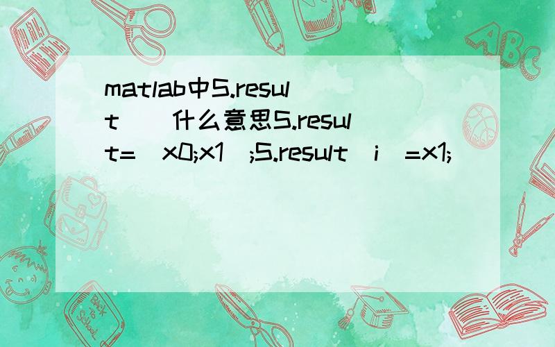 matlab中S.result（）什么意思S.result=[x0;x1];S.result(i)=x1;