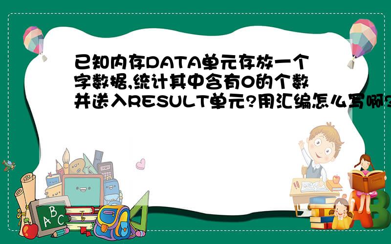 已知内存DATA单元存放一个字数据,统计其中含有0的个数并送入RESULT单元?用汇编怎么写啊?就存了一个数据,怎么统计含有0的个数啊?要么是一个,太迷惑了,