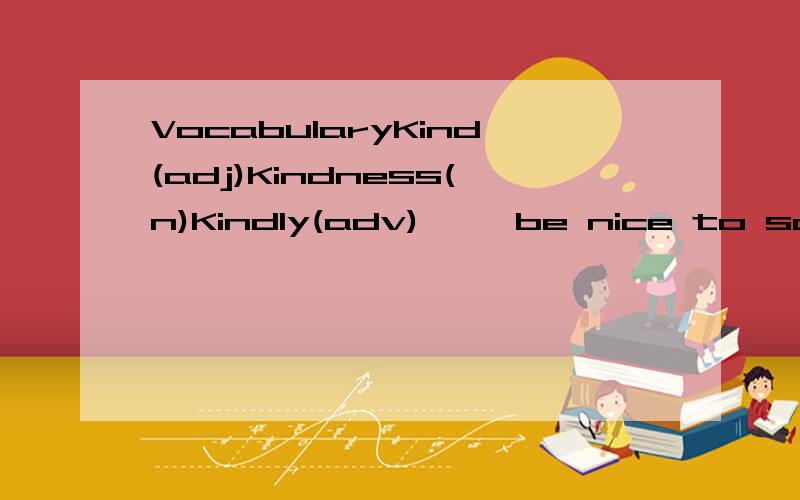 VocabularyKind(adj)Kindness(n)Kindly(adv)     be nice to someone   My mother is a kind woman上面是例子,中间的是解释,最后的是造句..请各位帮帮忙.