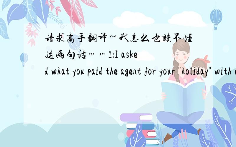 请求高手翻译~我怎么也读不懂这两句话……1：I asked what you paid the agent for your 