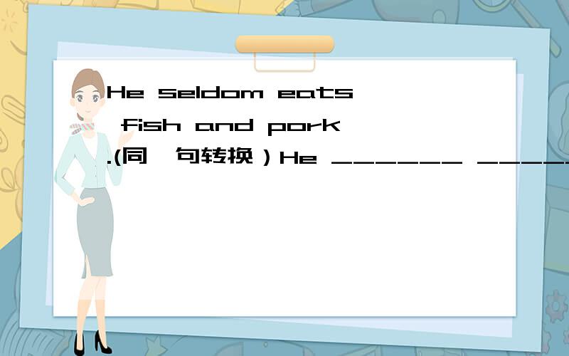 He seldom eats fish and pork.(同一句转换）He ______ ________ eat fish and pork.