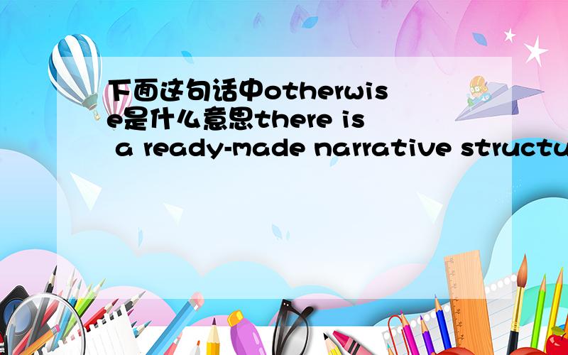 下面这句话中otherwise是什么意思there is a ready-made narrative structure for otherwise confusing news.可以翻译成“原本”吗,但是词典没有这个意思.