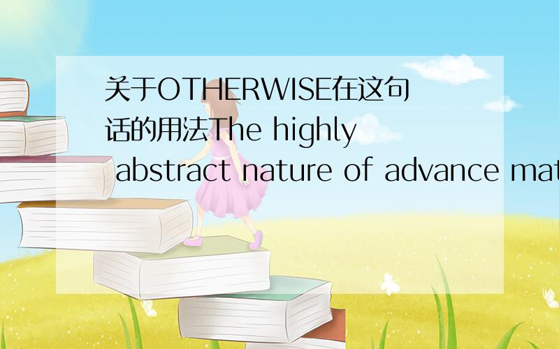 关于OTHERWISE在这句话的用法The highly abstract nature of advance mathematical theorems could confound many otherwise well-educated and well-read people whose last encounter with mathematics was during their college days years ago.请解释