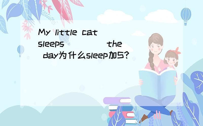 My little cat sleeps____ the day为什么sleep加S?