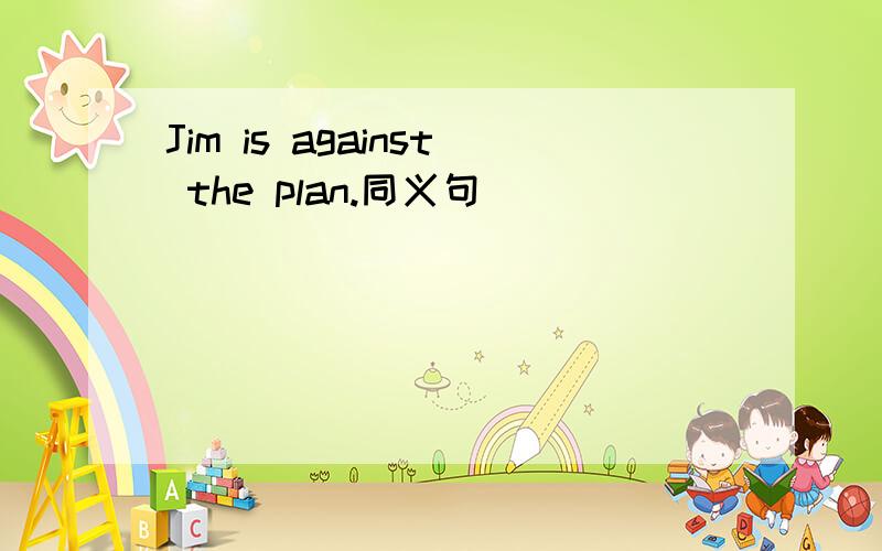 Jim is against the plan.同义句