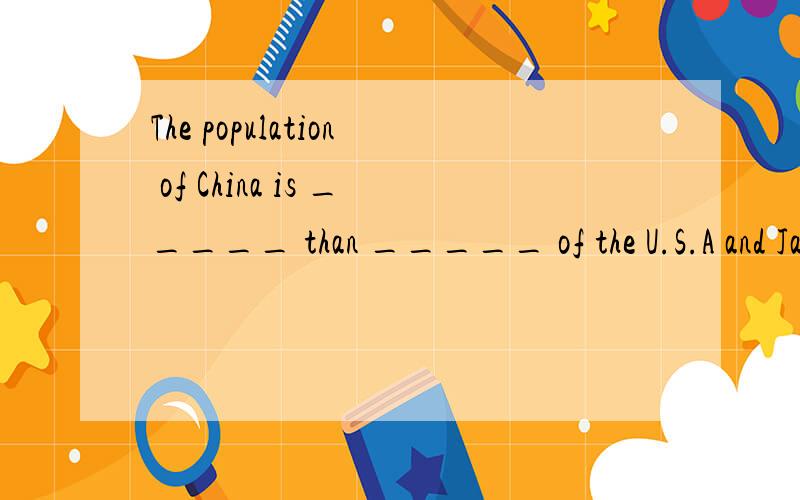 The population of China is _____ than _____ of the U.S.A and Japan put together.A. more larger,all    B.much larger, that  C.very larger, both   D.larger , those 为什么选B