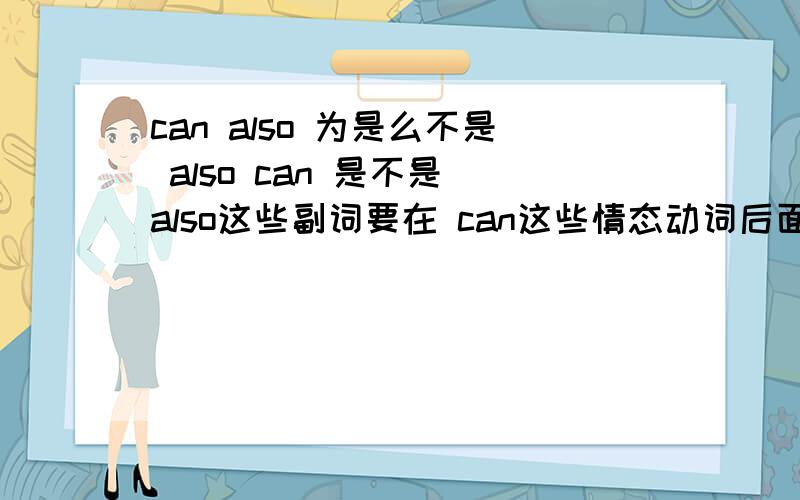 can also 为是么不是 also can 是不是 also这些副词要在 can这些情态动词后面啊can also 为是么不是 also can        是不是 also这些副词要在 can这些情态动词后面啊   还是只有also  说全一点 谢谢