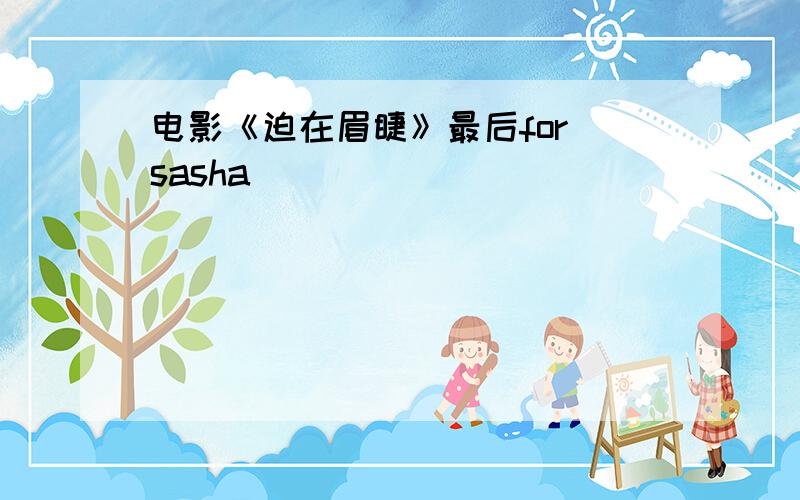 电影《迫在眉睫》最后for sasha