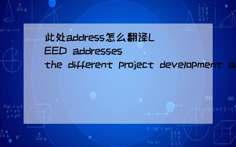 此处address怎么翻译LEED addresses the different project development and delivery processes that exist in the U.S. building design and construction market.（LEED不需要做翻译）此处address作何解释?最好能翻一下整句,谢谢!原