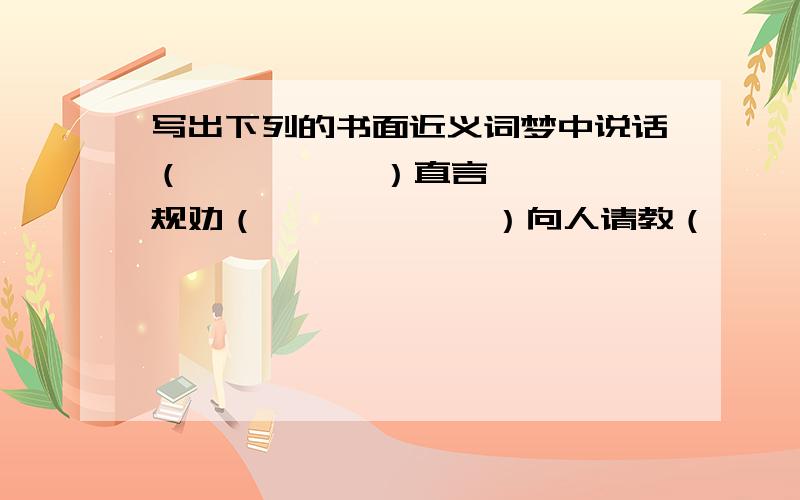 写出下列的书面近义词梦中说话（          ）直言规劝（            ）向人请教（          ）审问犯（              ）商量讨论（          ）信口编（              ）开导教育（          ）