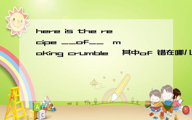 here is the recipe __of__  making crumble   其中of 错在哪儿 怎样改