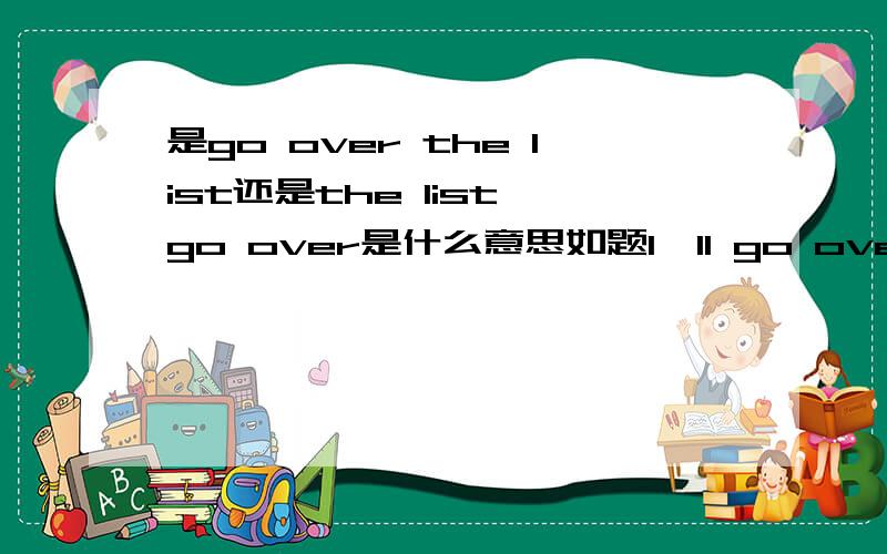 是go over the list还是the list go over是什么意思如题I'll go over the list with you laer.是什么意思