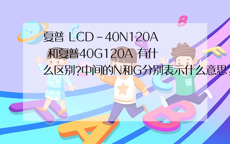 夏普 LCD-40N120A 和夏普40G120A 有什么区别?中间的N和G分别表示什么意思?