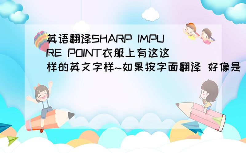 英语翻译SHARP IMPURE POINT衣服上有这这样的英文字样~如果按字面翻译 好像是 “锐利的不纯的点”.听起来不太好好像有没有比较顺的翻译呀 就是像正常话的翻译.....