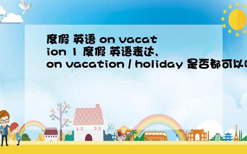 度假 英语 on vacation 1 度假 英语表达,on vacation / holiday 是否都可以呢?vacation / holiday 前要加 a 或是 度假,还有其他说法么?比如go on vacaion / go on holiday ,行不,on 后面也不用加 冠词么?2 去年 你和家