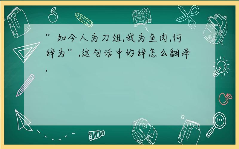 ”如今人为刀俎,我为鱼肉,何辞为”,这句话中的辞怎么翻译,