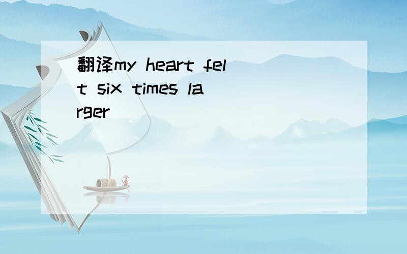 翻译my heart felt six times larger