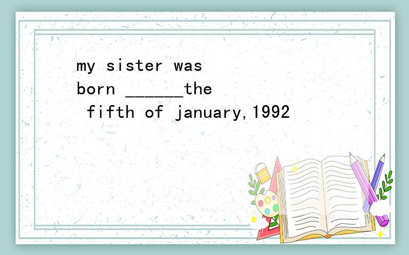 my sister was born ______the fifth of january,1992