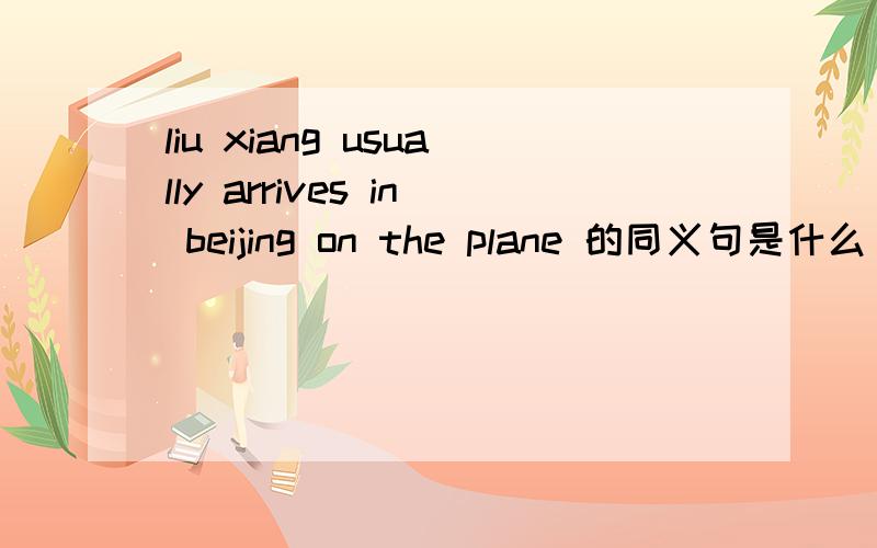 liu xiang usually arrives in beijing on the plane 的同义句是什么 答案一共还有六个空急
