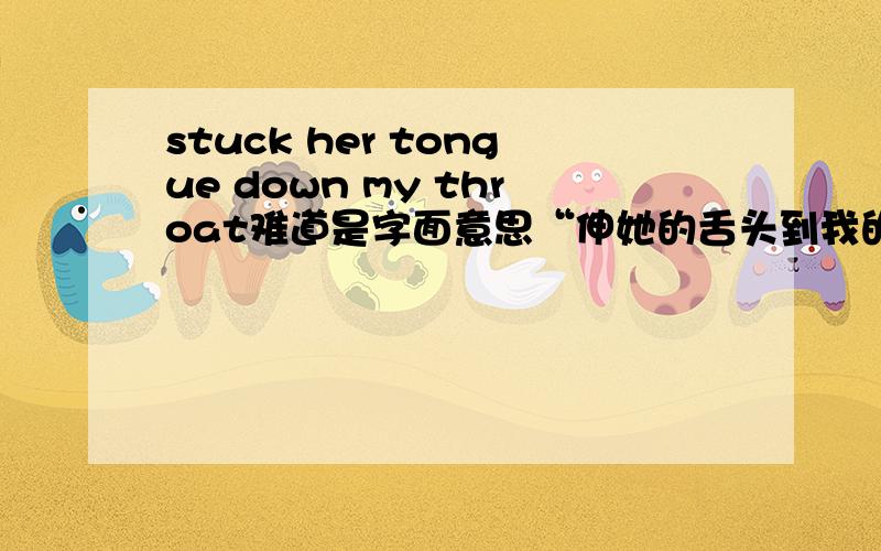 stuck her tongue down my throat难道是字面意思“伸她的舌头到我的喉咙”?