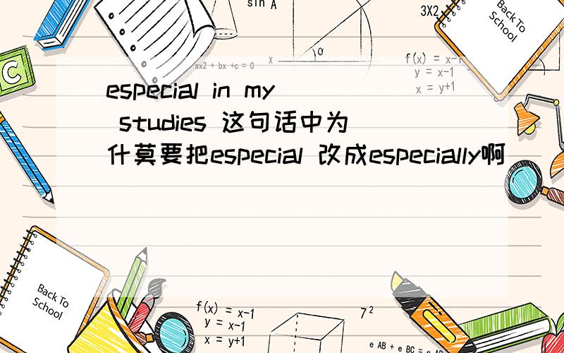 especial in my studies 这句话中为什莫要把especial 改成especially啊