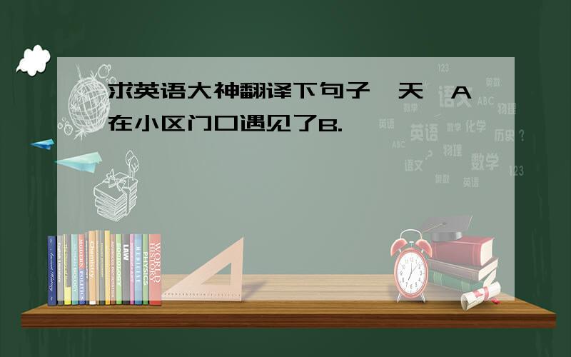 求英语大神翻译下句子一天,A在小区门口遇见了B.