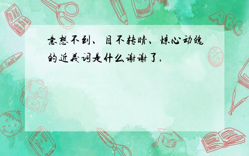 意想不到、目不转睛、惊心动魄的近义词是什么谢谢了,