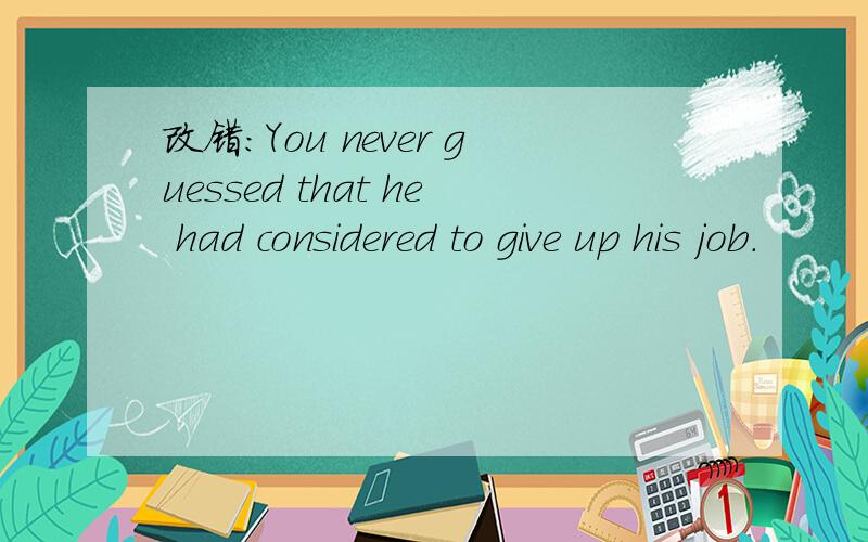 改错：You never guessed that he had considered to give up his job.