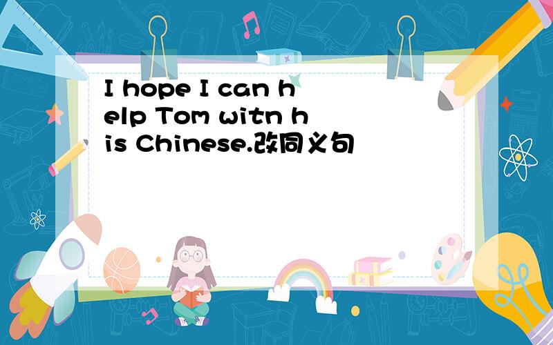 I hope I can help Tom witn his Chinese.改同义句