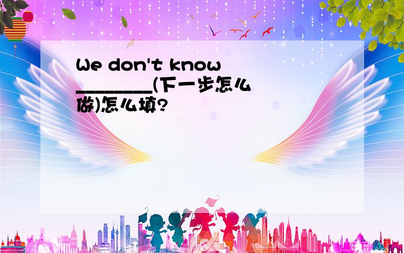 We don't know ________(下一步怎么做)怎么填?