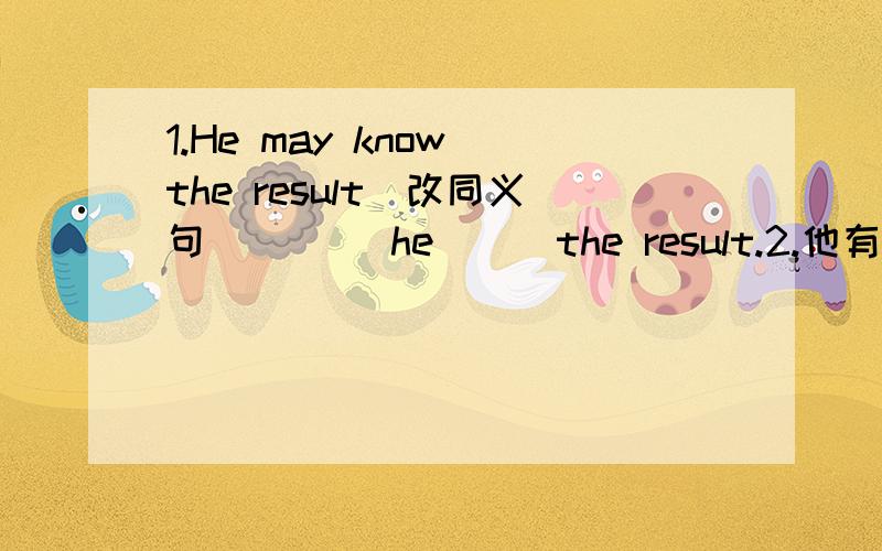1.He may know the result（改同义句） ___he___the result.2.他有点不健康（翻译）He is___ ____ ___ ___unhealthy。这有四个空，