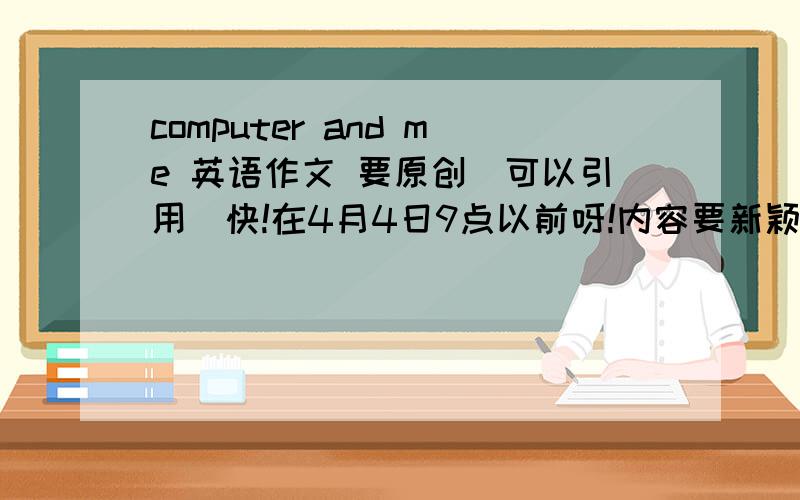 computer and me 英语作文 要原创（可以引用）快!在4月4日9点以前呀!内容要新颖