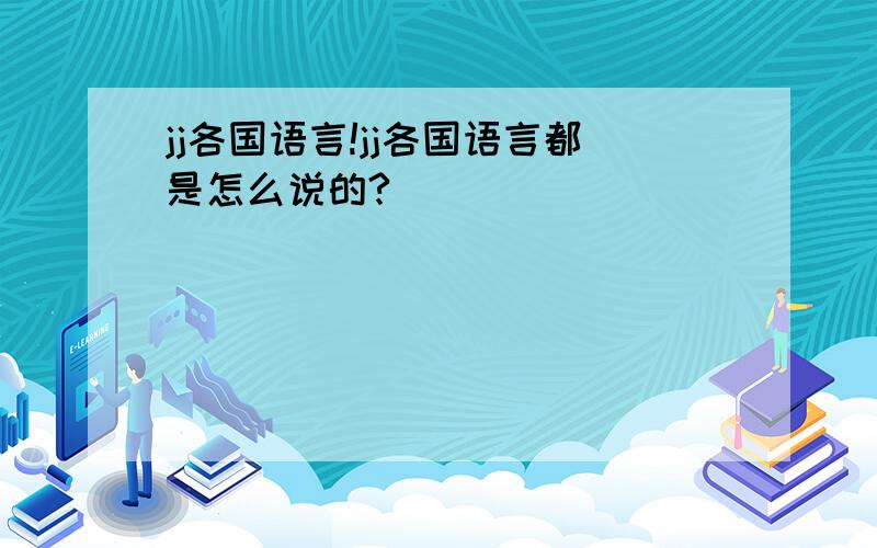 jj各国语言!jj各国语言都是怎么说的?