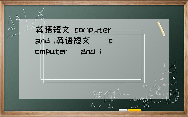 英语短文 computer and i英语短文    computer   and i                         求学霸解答