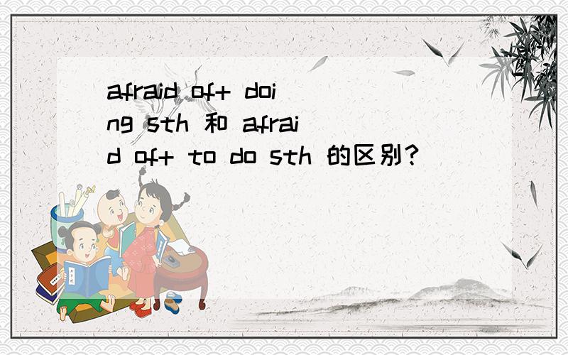 afraid of+ doing sth 和 afraid of+ to do sth 的区别?