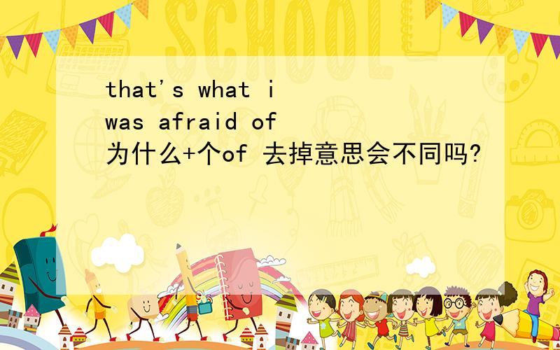 that's what i was afraid of 为什么+个of 去掉意思会不同吗?