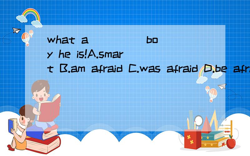 what a ____ boy he is!A.smart B.am afraid C.was afraid D.be afraidwhat's you mother like .-----She's ____.A.like cakes B.look pretty C.kind D.prettyHis brother looks ____ ,because he lost his book.A.worry B.worrying C.worried D.be worried昨天我收