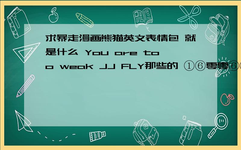 求暴走漫画熊猫英文表情包 就是什么 You are too weak JJ FLY那些的 ①⑥零零⑥⑤零③⑨⑦