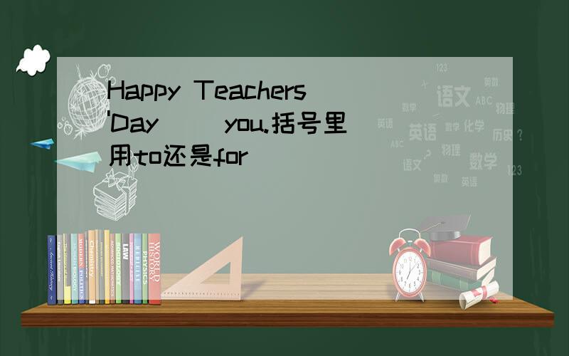 Happy Teachers'Day（ ）you.括号里用to还是for