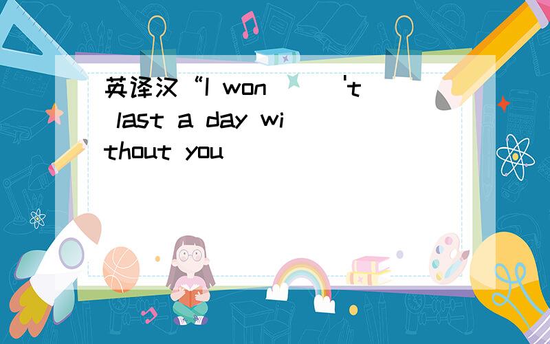 英译汉“I won\\\'t last a day without you\\