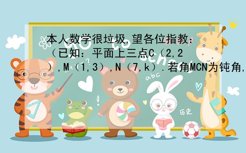 本人数学很垃圾,望各位指教：（已知：平面上三点C（2,2）,M（1,3）,N（7,k）.若角MCN为钝角,则K的取