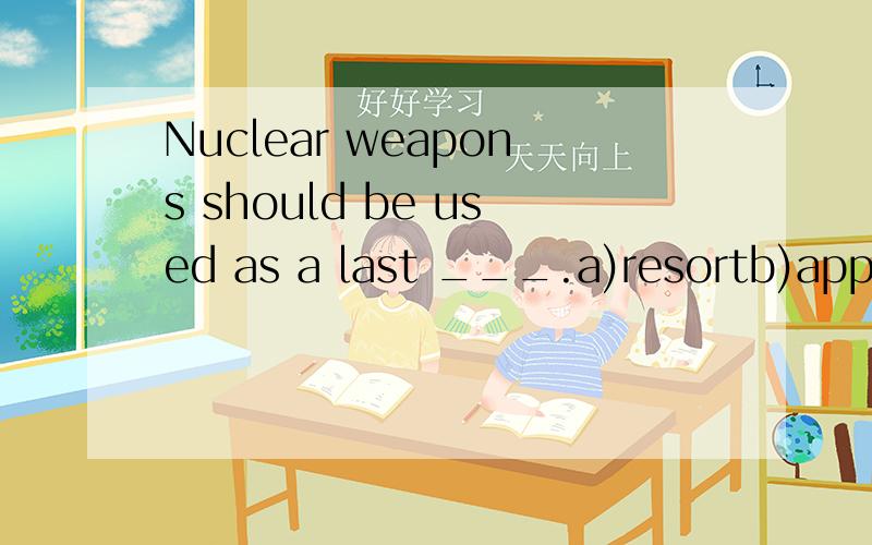 Nuclear weapons should be used as a last ___.a)resortb)approachc)appeald)solution应选哪一个?为什么?resort 和 solution 有什么区别？