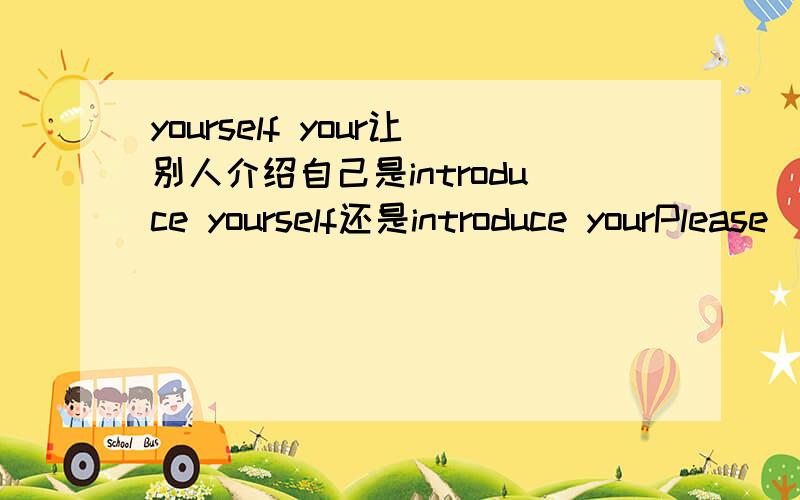 yourself your让别人介绍自己是introduce yourself还是introduce yourPlease ____ ____ to everybody.