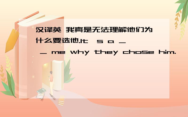 汉译英 我真是无法理解他们为什么要选他.It's a _ _ me why they chose him.