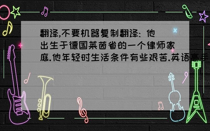 翻译,不要机器复制翻译: 他出生于德国莱茵省的一个律师家庭.他年轻时生活条件有些艰苦.英语高手快帮一下下！中译英2句话 不要复制机器