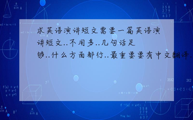 求英语演讲短文需要一篇英语演讲短文..不用多..几句话足够..什么方面都行..最重要要有中文翻译..只要初中水平就行拉..