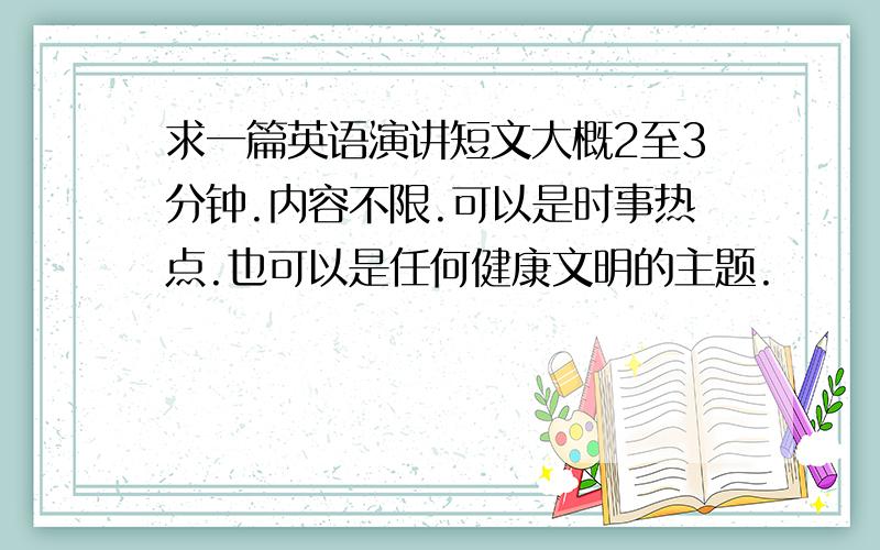 求一篇英语演讲短文大概2至3分钟.内容不限.可以是时事热点.也可以是任何健康文明的主题.